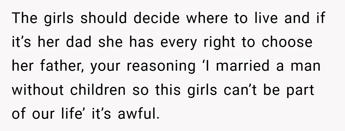 The girls should decide where to live and if it’s her dad she has every right to choose her father, your reasoning ‘I married a man without children so this...