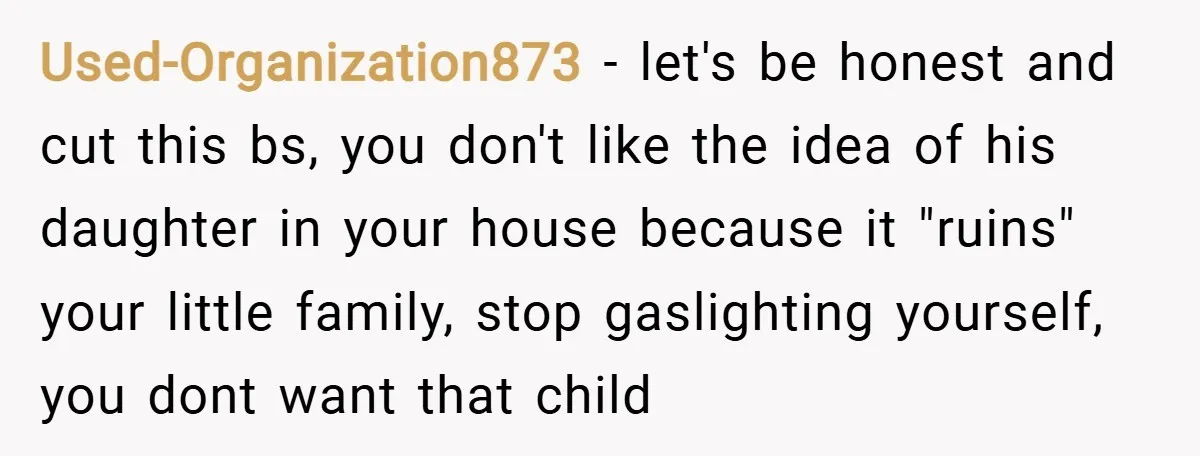 Used-Organization873 − let's be honest and cut this bs, you don't like the idea of his daughter in your house because it "ruins" your little family, stop gaslighting yourself, you...