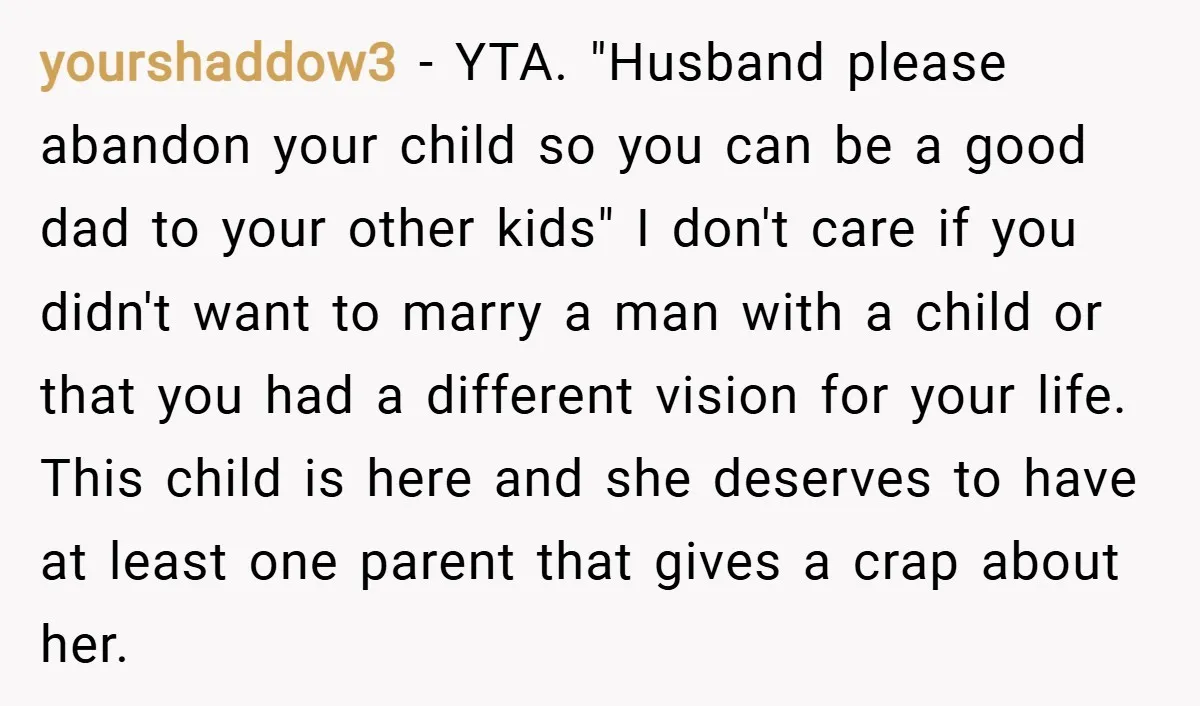 yourshaddow3 − YTA. "Husband please abandon your child so you can be a good dad to your other kids" I don't care if you didn't want to marry a man...
