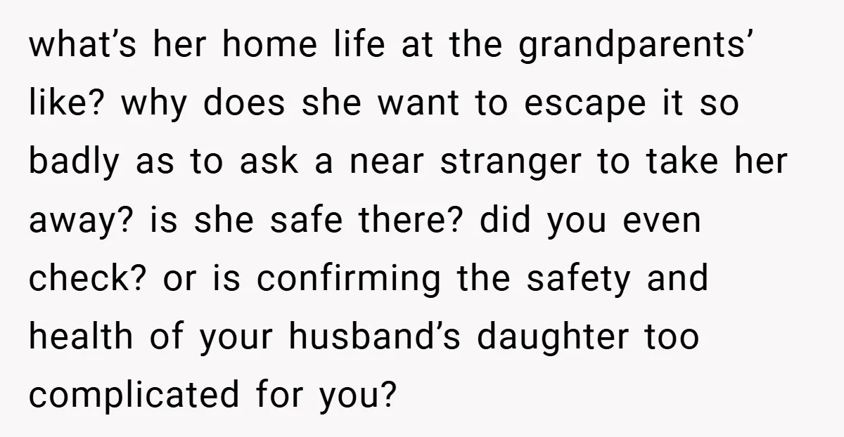 what’s her home life at the grandparents’ like? why does she want to escape it so badly as to ask a near stranger to take her away? is she safe...