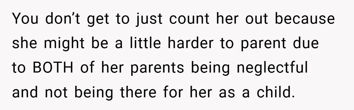 You don’t get to just count her out because she might be a little harder to parent due to BOTH of her parents being neglectful and not being there for...