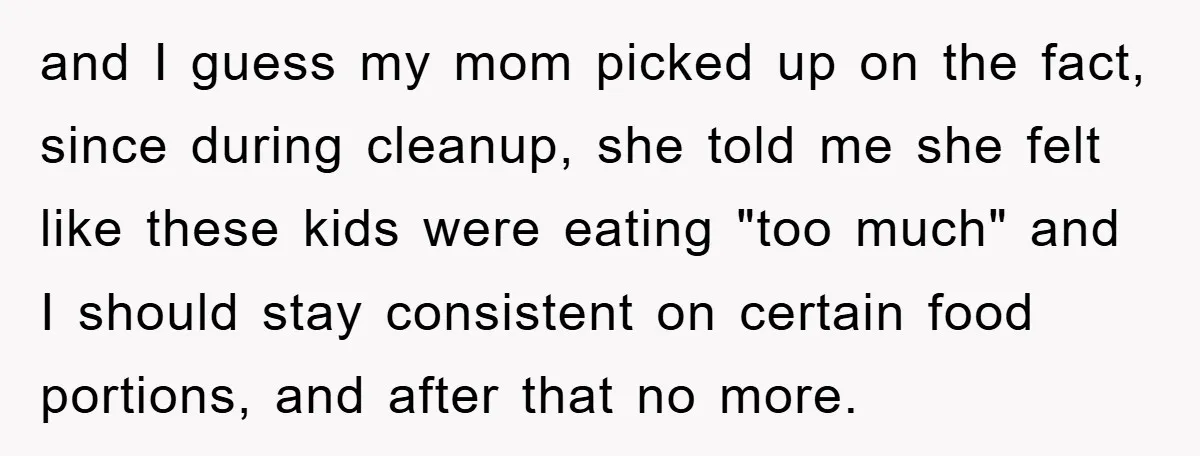 and I guess my mom picked up on the fact, since during cleanup, she told me she felt like these kids were eating "too much" and I should stay consistent...