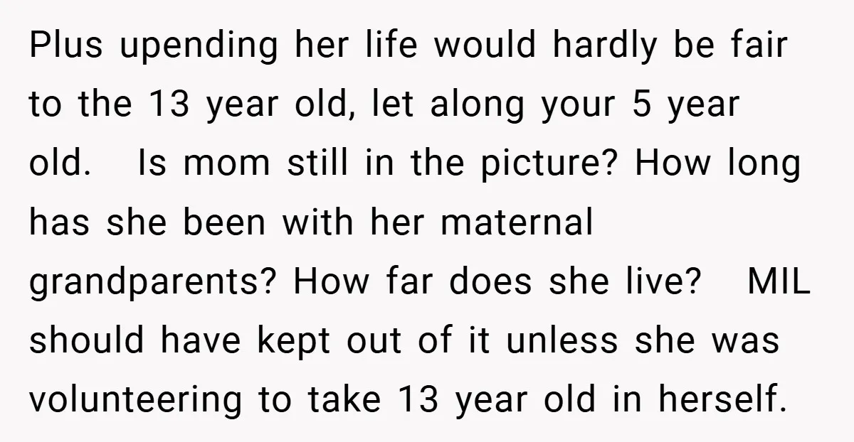 Plus upending her life would hardly be fair to the 13 year old, let along your 5 year old. Is mom still in the picture? How long has she been...