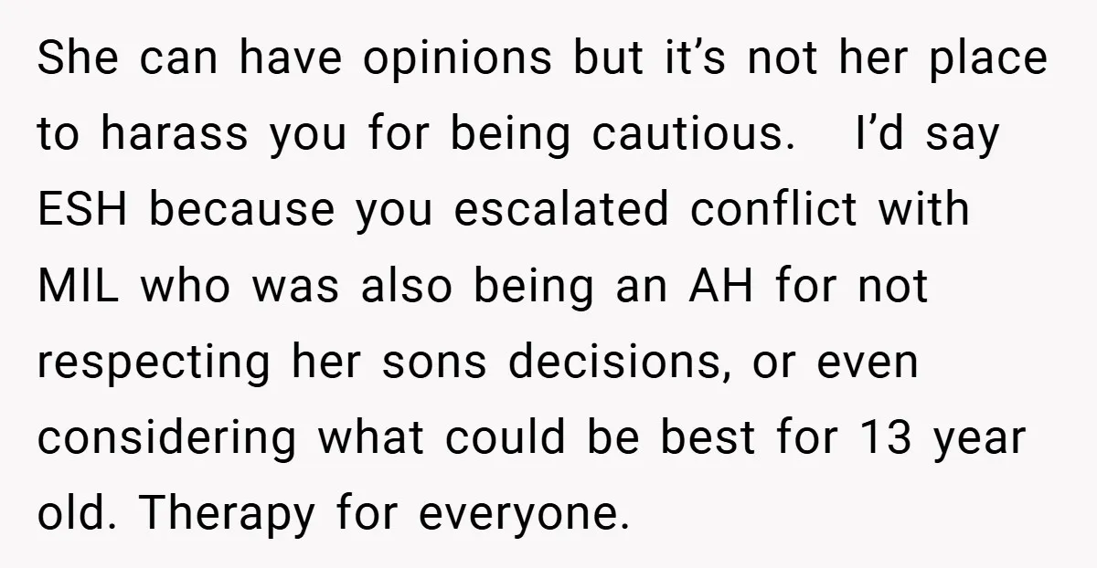 She can have opinions but it’s not her place to harass you for being cautious. I’d say ESH because you escalated conflict with MIL who was also being an AH...