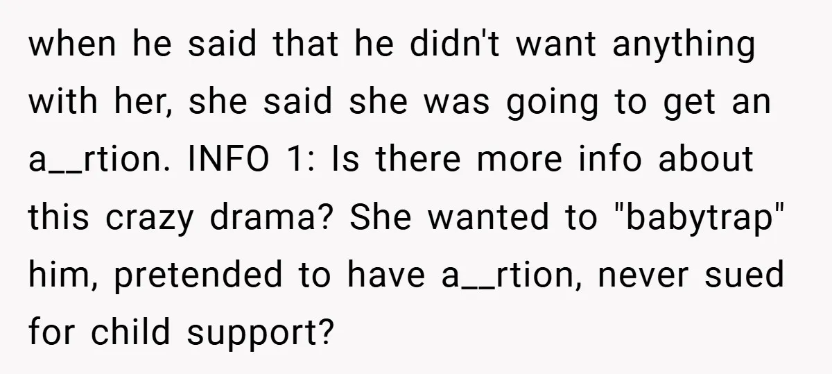when he said that he didn't want anything with her, she said she was going to get an a__rtion. INFO 1: Is there more info about this crazy drama? She...