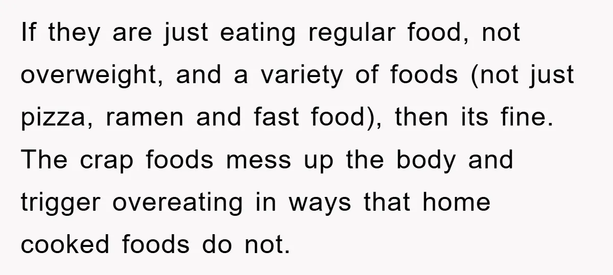 If they are just eating regular food, not overweight, and a variety of foods (not just pizza, ramen and fast food), then its fine. The crap foods mess up the...
