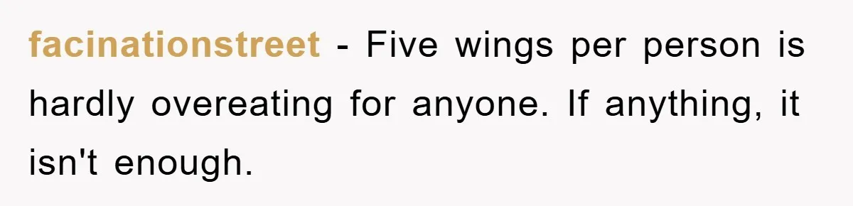 facinationstreet − Five wings per person is hardly overeating for anyone. If anything, it isn't enough.