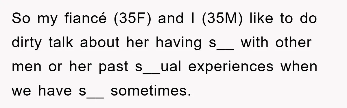 So my fiancé (35F) and I (35M) like to do dirty talk about her having s__ with other men or her past s__ual experiences when we have s__ sometimes.