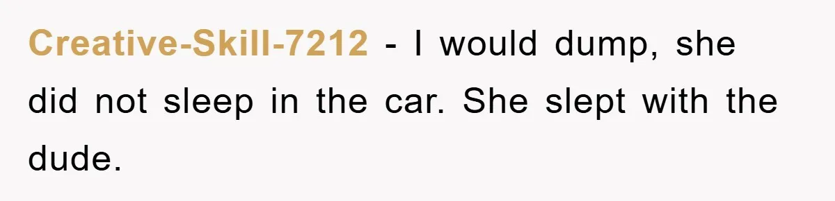 Creative-Skill-7212 − I would dump, she did not sleep in the car. She slept with the dude.