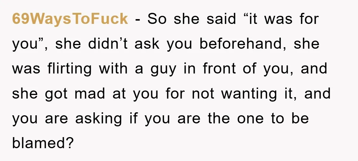 69WaysToFuck − So she said “it was for you”, she didn’t ask you beforehand, she was flirting with a guy in front of you, and she got mad at you...