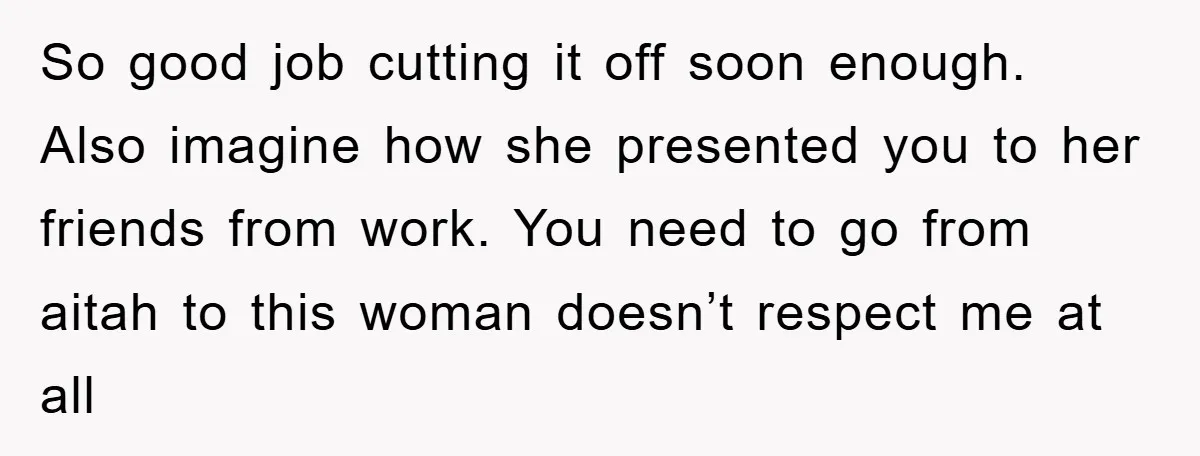 So good job cutting it off soon enough. Also imagine how she presented you to her friends from work. You need to go from aitah to this woman doesn’t respect...