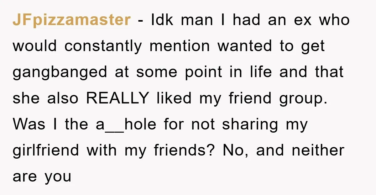 JFpizzamaster − Idk man I had an ex who would constantly mention wanted to get gangbanged at some point in life and that she also REALLY liked my friend group....