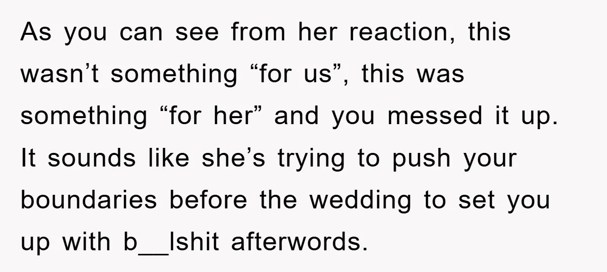 As you can see from her reaction, this wasn’t something “for us”, this was something “for her” and you messed it up. It sounds like she’s trying to push your...