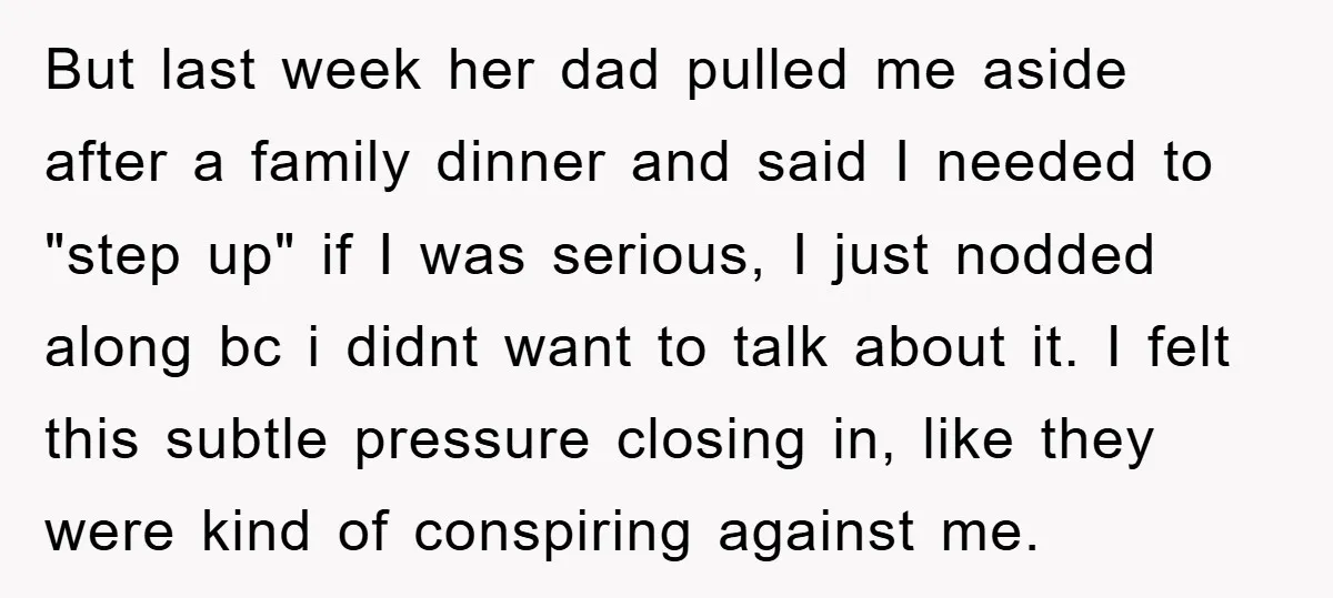 But last week her dad pulled me aside after a family dinner and said I needed to "step up" if I was serious, I just nodded along bc i didnt...