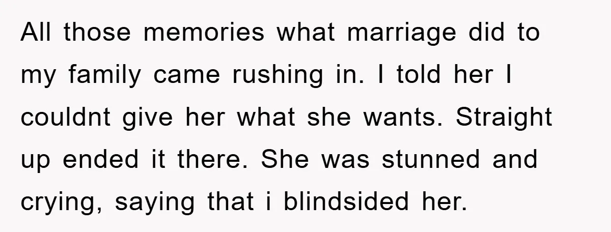 All those memories what marriage did to my family came rushing in. I told her I couldnt give her what she wants. Straight up ended it there. She was stunned...