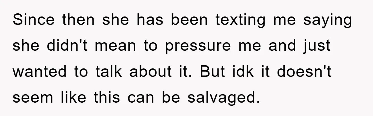 Since then she has been texting me saying she didn't mean to pressure me and just wanted to talk about it. But idk it doesn't seem like this can be...