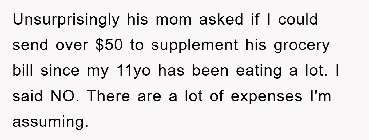 Unsurprisingly his mom asked if I could send over $50 to supplement his grocery bill since my 11yo has been eating a lot. I said NO. There are a lot...