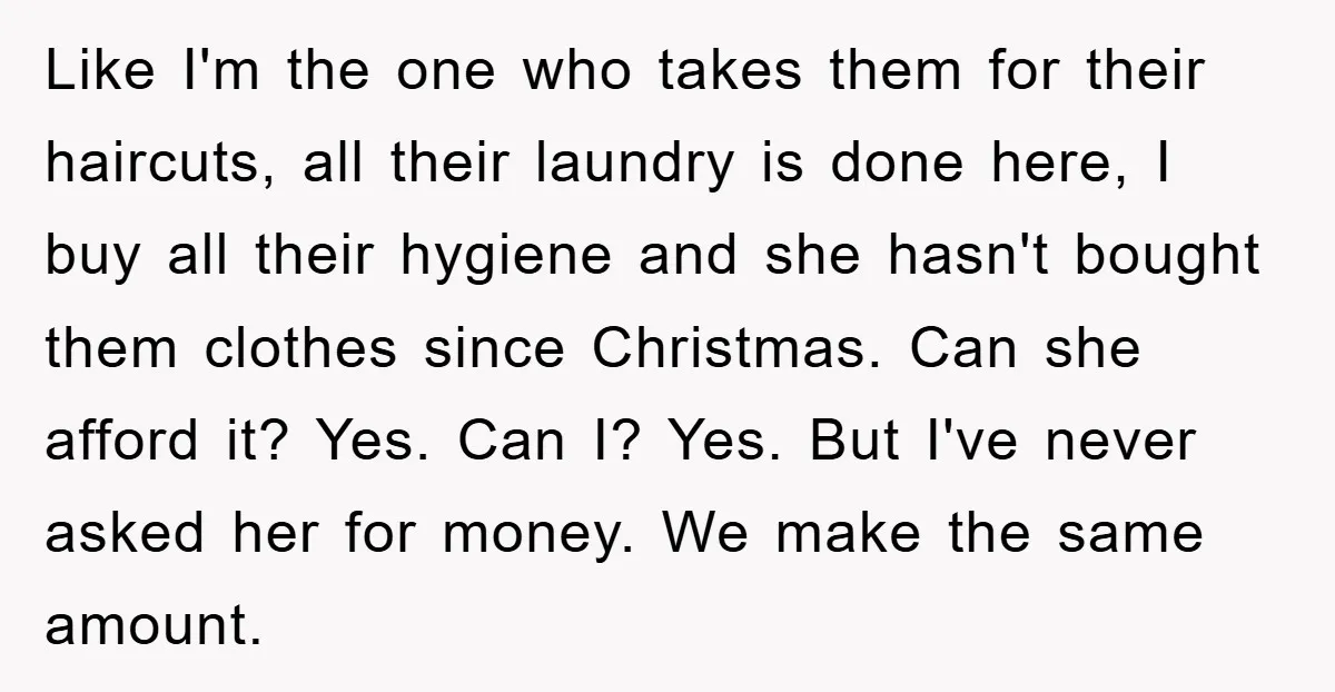 Like I'm the one who takes them for their haircuts, all their laundry is done here, I buy all their hygiene and she hasn't bought them clothes since Christmas. Can...