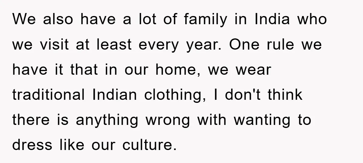 We also have a lot of family in India who we visit at least every year. One rule we have it that in our home, we wear traditional Indian clothing,...