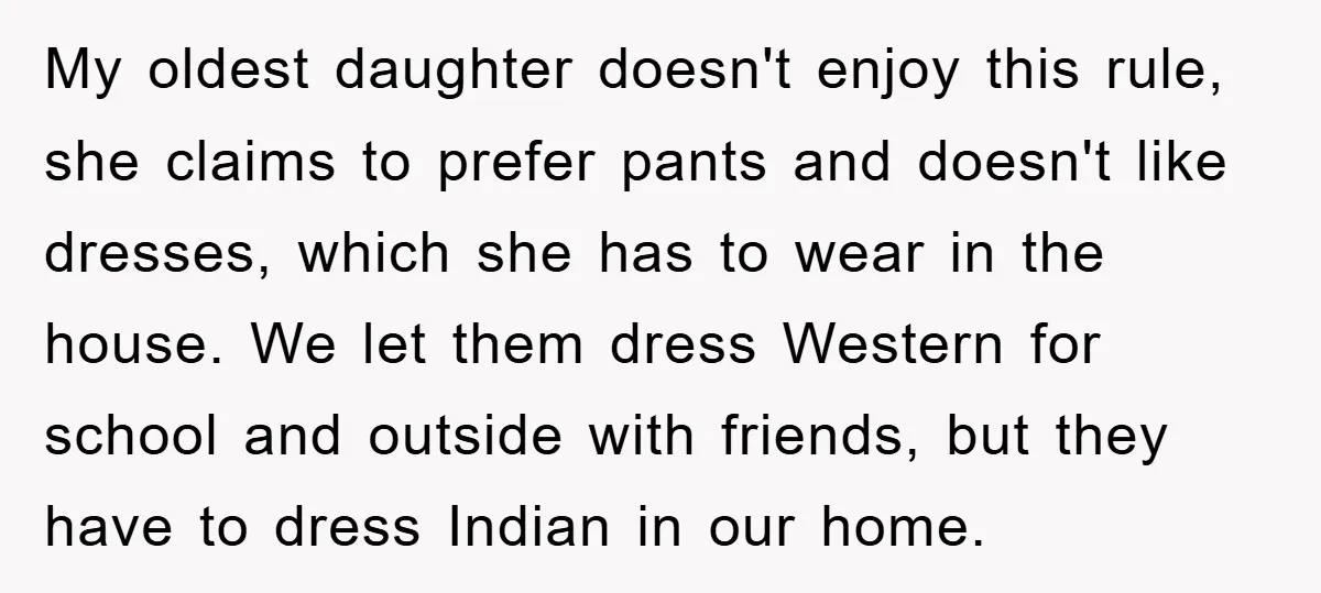 My oldest daughter doesn't enjoy this rule, she claims to prefer pants and doesn't like dresses, which she has to wear in the house. We let them dress Western for...
