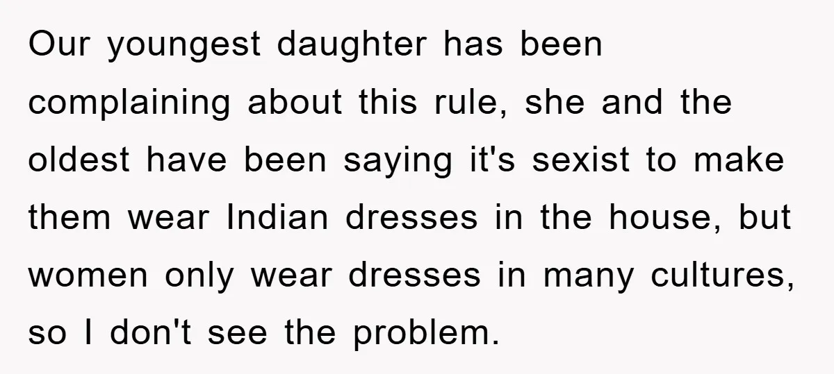 Our youngest daughter has been complaining about this rule, she and the oldest have been saying it's sexist to make them wear Indian dresses in the house, but women only...