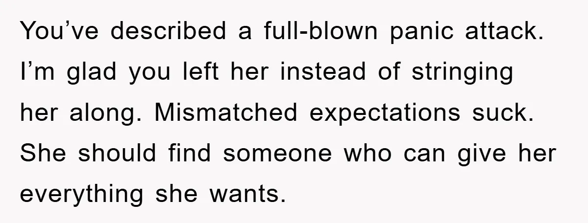 You’ve described a full-blown panic attack. I’m glad you left her instead of stringing her along. Mismatched expectations suck. She should find someone who can give her everything she wants.