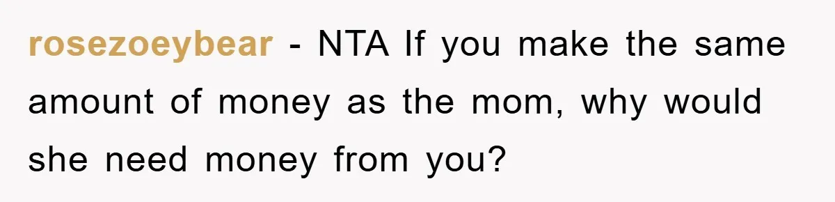 rosezoeybear − NTA If you make the same amount of money as the mom, why would she need money from you?