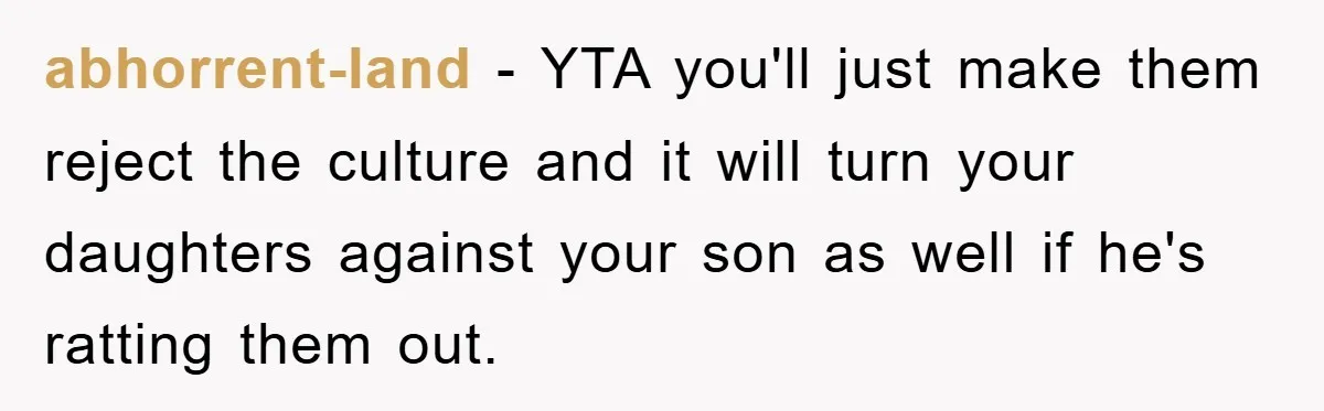 abhorrent-land − YTA you'll just make them reject the culture and it will turn your daughters against your son as well if he's ratting them out.