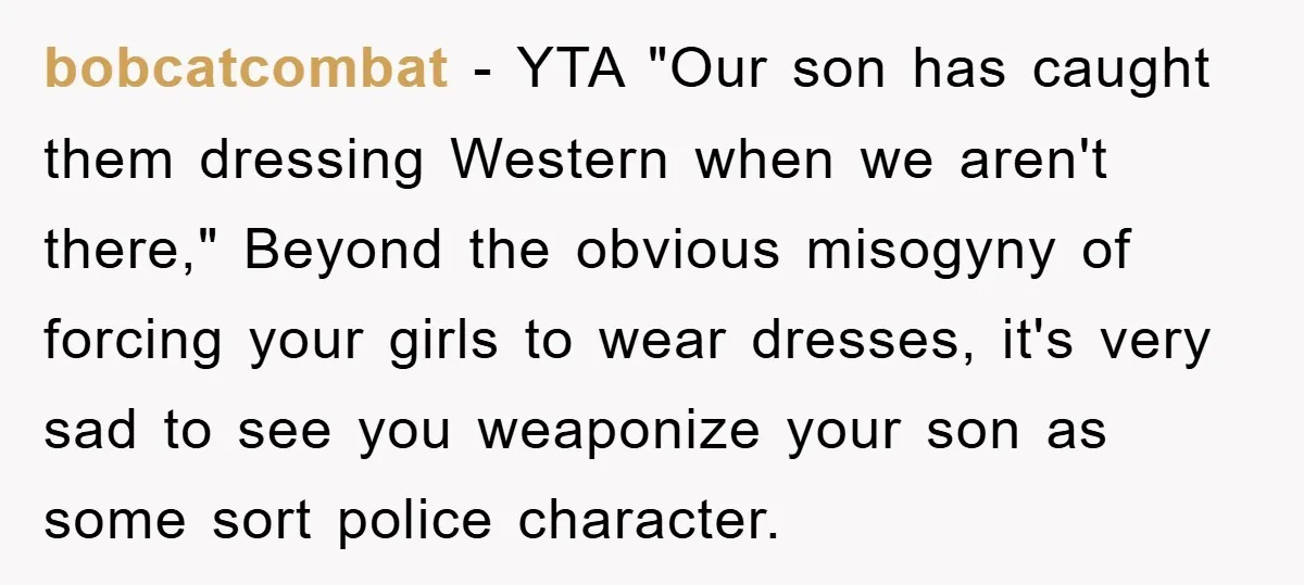 bobcatcombat − YTA "Our son has caught them dressing Western when we aren't there," Beyond the obvious misogyny of forcing your girls to wear dresses, it's very sad to see...