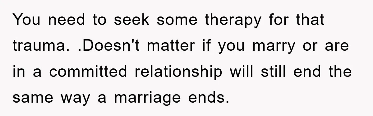 You need to seek some therapy for that trauma. .Doesn't matter if you marry or are in a committed relationship will still end the same way a marriage ends.
