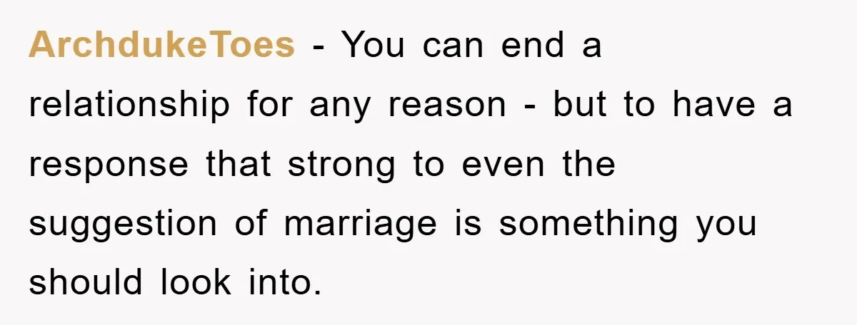 ArchdukeToes − You can end a relationship for any reason - but to have a response that strong to even the suggestion of marriage is something you should look into.