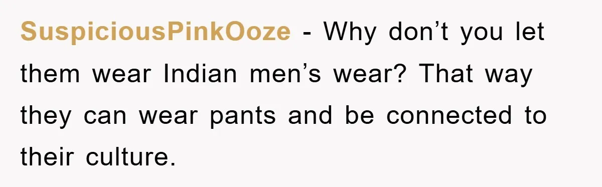 SuspiciousPinkOoze − Why don’t you let them wear Indian men’s wear? That way they can wear pants and be connected to their culture.