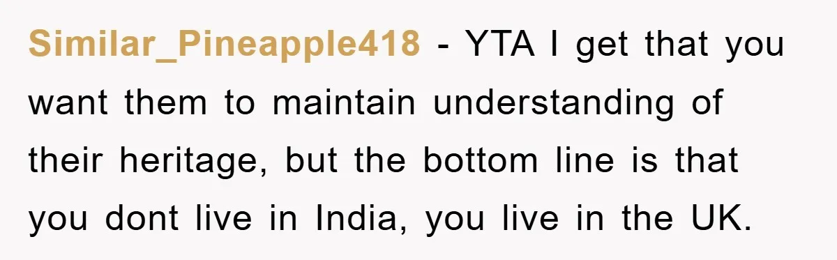 Similar_Pineapple418 − YTA I get that you want them to maintain understanding of their heritage, but the bottom line is that you dont live in India, you live in the...