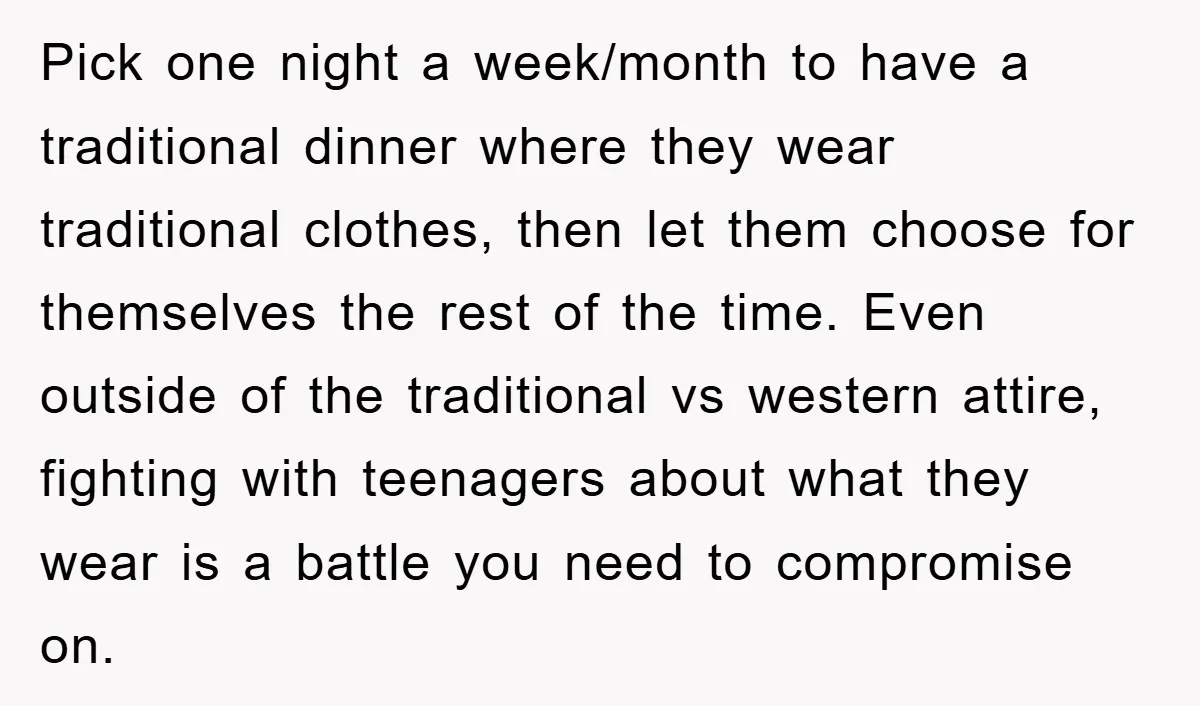Pick one night a week/month to have a traditional dinner where they wear traditional clothes, then let them choose for themselves the rest of the time. Even outside of the...