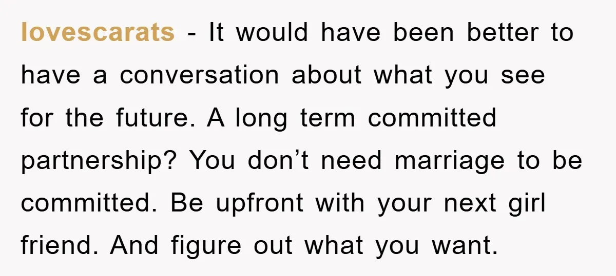 lovescarats − It would have been better to have a conversation about what you see for the future. A long term committed partnership? You don’t need marriage to be committed....