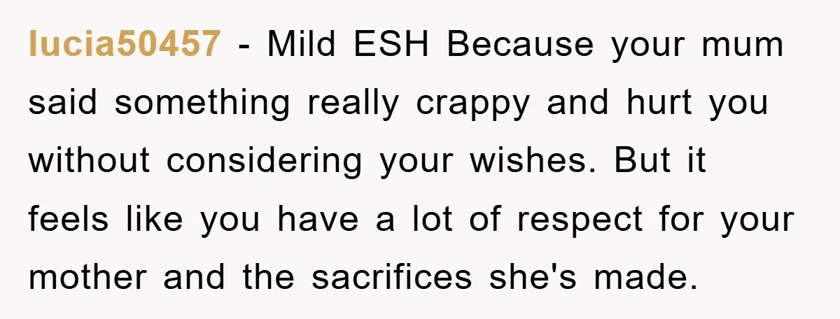lucia50457 − Mild ESH Because your mum said something really crappy and hurt you without considering your wishes. But it feels like you have a lot of respect for your...
