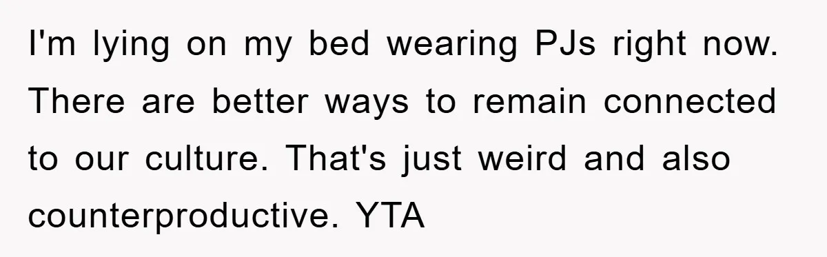 I'm lying on my bed wearing PJs right now. There are better ways to remain connected to our culture. That's just weird and also counterproductive. YTA
