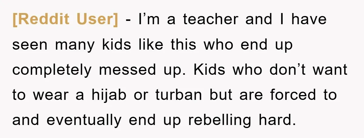 [Reddit User] − I’m a teacher and I have seen many kids like this who end up completely messed up. Kids who don’t want to wear a hijab or turban...