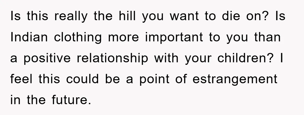 Is this really the hill you want to die on? Is Indian clothing more important to you than a positive relationship with your children? I feel this could be a...