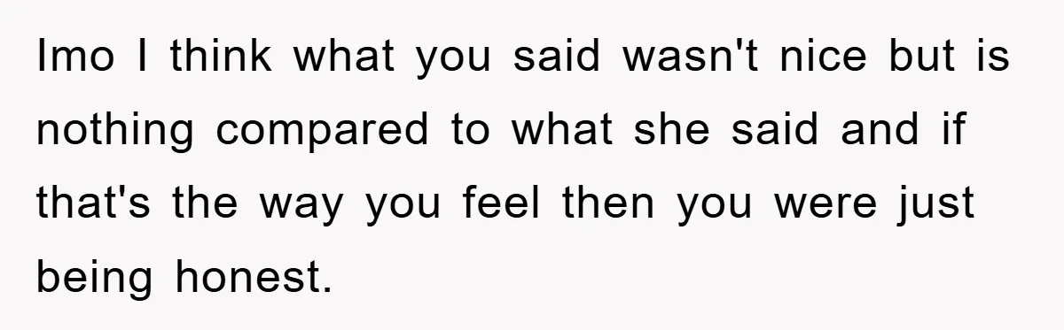 Imo I think what you said wasn't nice but is nothing compared to what she said and if that's the way you feel then you were just being honest.