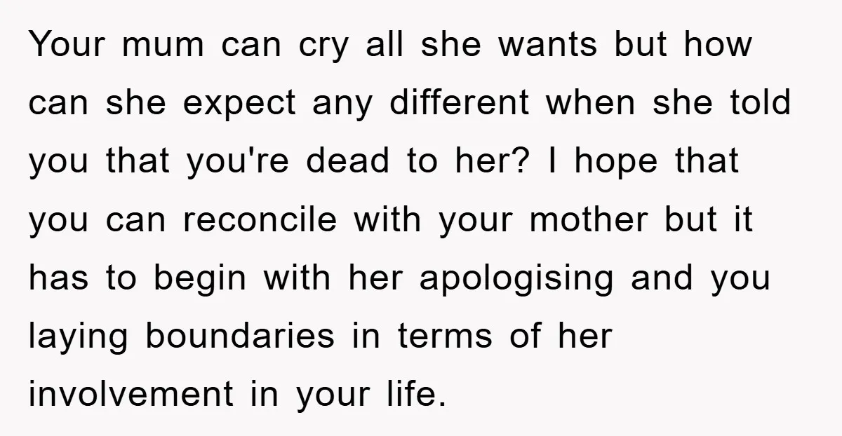 Your mum can cry all she wants but how can she expect any different when she told you that you're dead to her? I hope that you can reconcile with...
