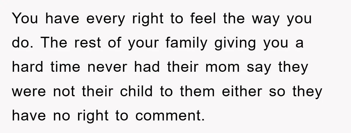 You have every right to feel the way you do. The rest of your family giving you a hard time never had their mom say they were not their child...