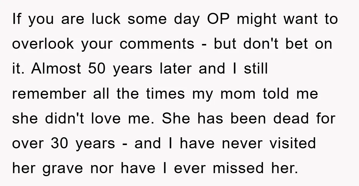 If you are luck some day OP might want to overlook your comments - but don't bet on it. Almost 50 years later and I still remember all the times...