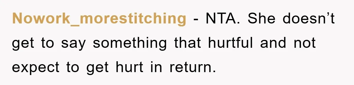 Nowork_morestitching − NTA. She doesn’t get to say something that hurtful and not expect to get hurt in return.