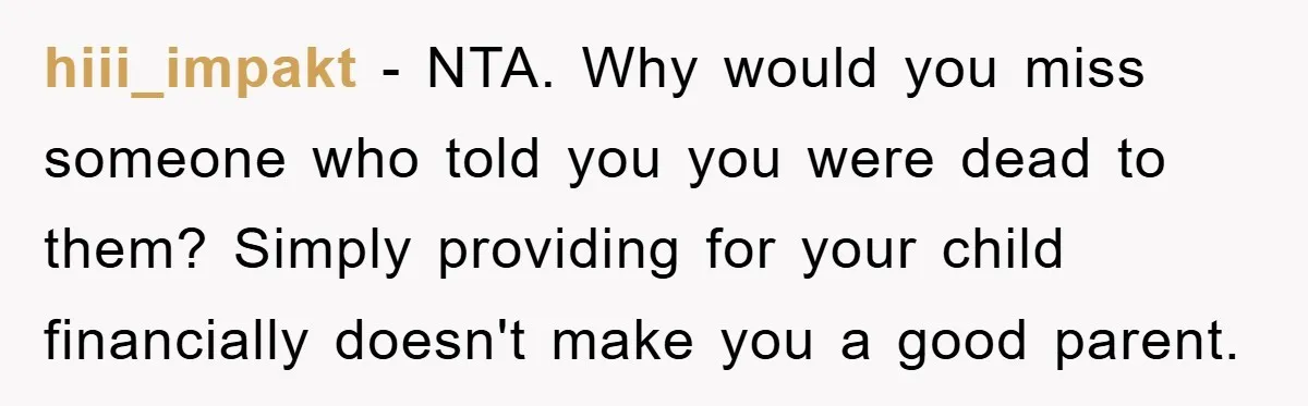 hiii_impakt − NTA. Why would you miss someone who told you you were dead to them? Simply providing for your child financially doesn't make you a good parent.