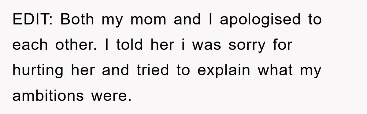 EDIT: Both my mom and I apologised to each other. I told her i was sorry for hurting her and tried to explain what my ambitions were.
