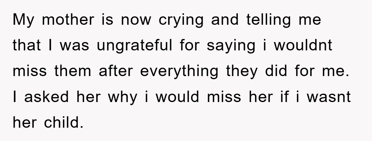 My mother is now crying and telling me that I was ungrateful for saying i wouldnt miss them after everything they did for me. I asked her why i would...