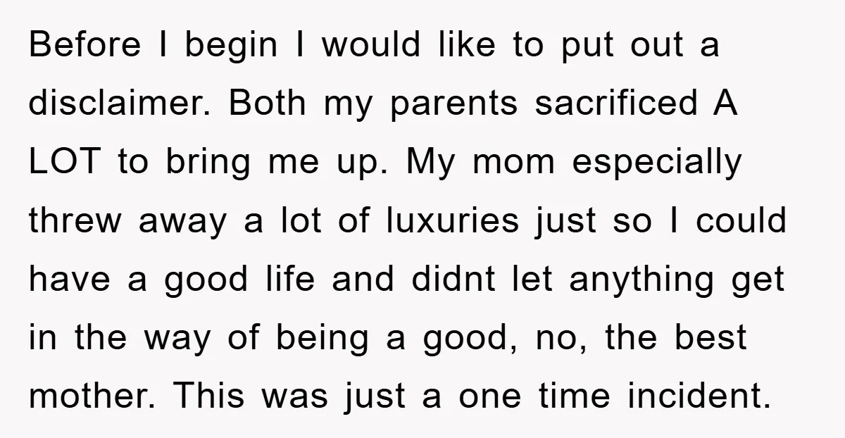Before I begin I would like to put out a disclaimer. Both my parents sacrificed A LOT to bring me up. My mom especially threw away a lot of luxuries...