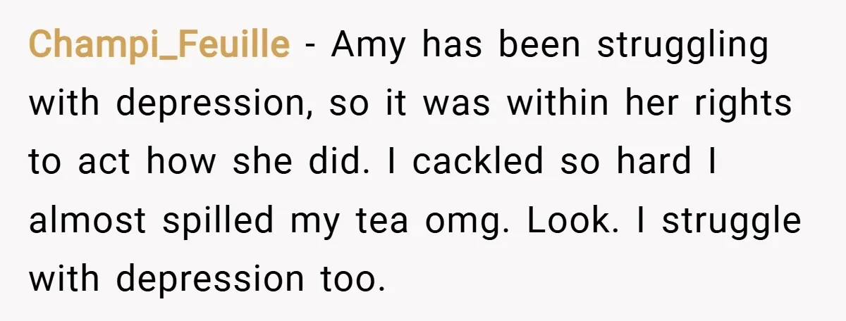 Champi_Feuille − Amy has been struggling with depression, so it was within her rights to act how she did. I cackled so hard I almost spilled my tea omg. Look....