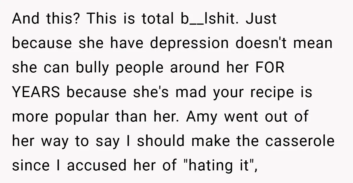 And this? This is total b__lshit. Just because she have depression doesn't mean she can bully people around her FOR YEARS because she's mad your recipe is more popular than...